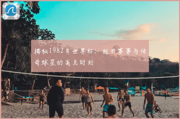 揭秘1982年世界杯:经典赛事与传奇球星的高光时刻