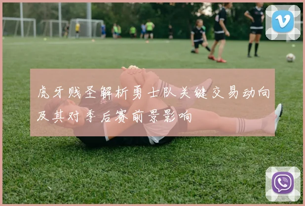 虎牙贱圣解析勇士队关键交易动向及其对季后赛前景影响