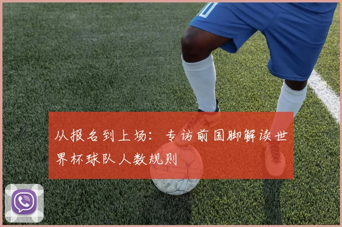 从报名到上场:专访前国脚解读世界杯球队人数规则
