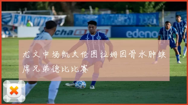 尤文中场凯夫伦图拉姆因骨水肿缺席兄弟德比比赛