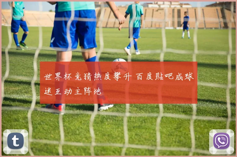 世界杯竞猜热度攀升 百度贴吧成球迷互动主阵地