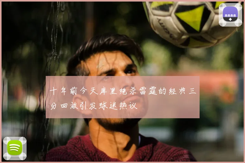 十年前今天库里绝杀雷霆的经典三分回放引发球迷热议