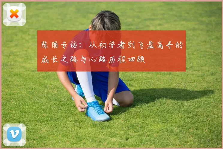 陈丽专访：从初学者到飞盘高手的成长之路与心路历程回顾