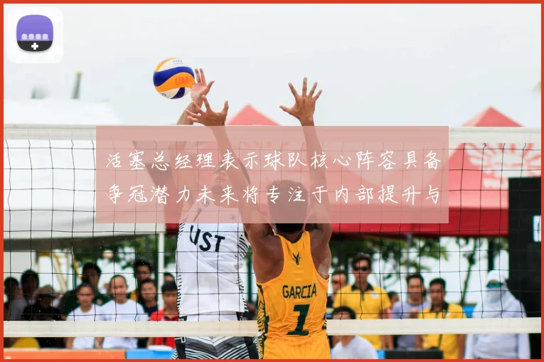 活塞总经理表示球队核心阵容具备争冠潜力未来将专注于内部提升与发展