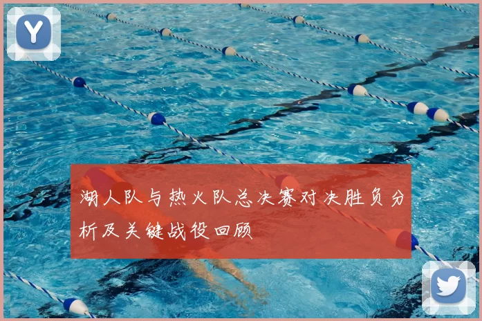 湖人队与热火队总决赛对决胜负分析及关键战役回顾