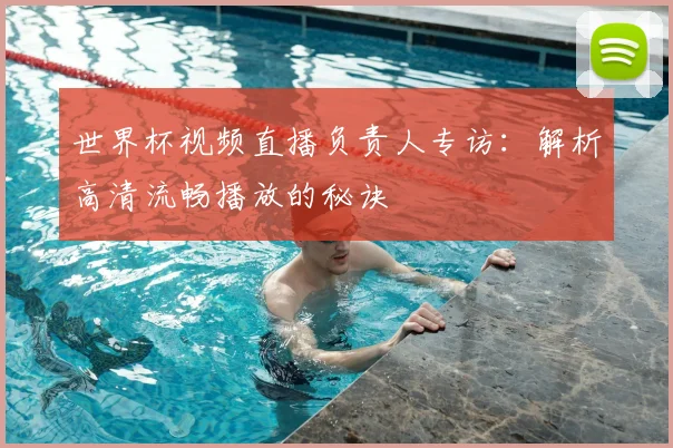 世界杯视频直播负责人专访:解析高清流畅播放的秘诀