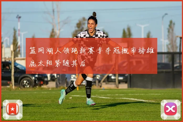 篮网湖人领跑新赛季夺冠概率榜雄鹿太阳紧随其后
