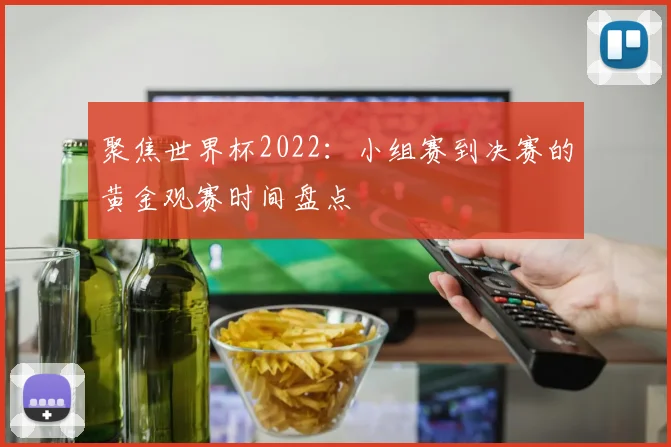 聚焦世界杯2022:小组赛到决赛的黄金观赛时间盘点