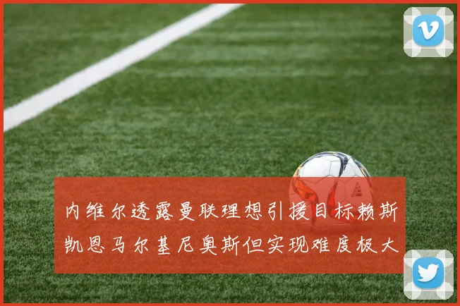 内维尔透露曼联理想引援目标赖斯凯恩马尔基尼奥斯但实现难度极大