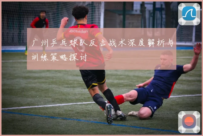 广州乒乓球队反击战术深度解析与训练策略探讨