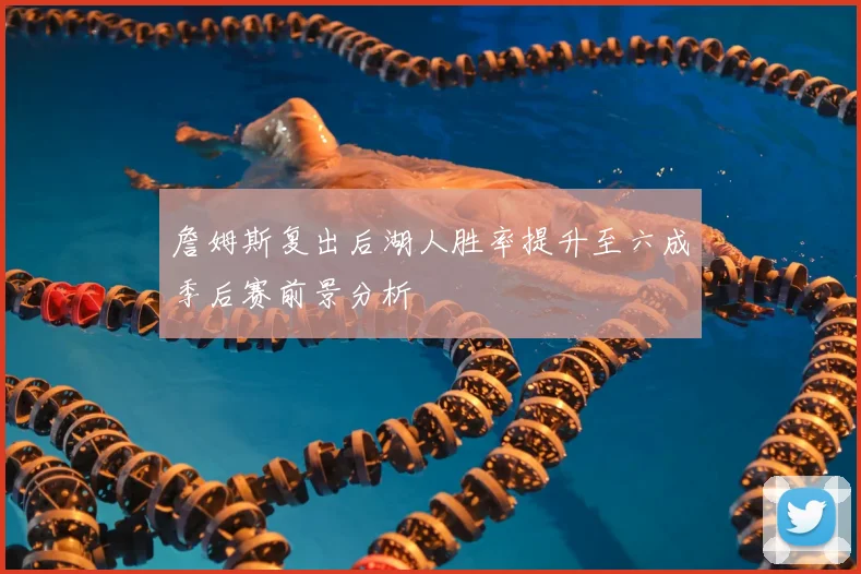 詹姆斯复出后湖人胜率提升至六成季后赛前景分析