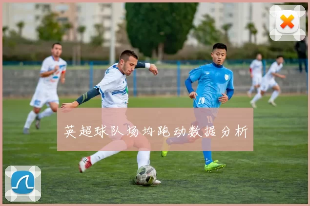 英超球队场均跑动数据分析