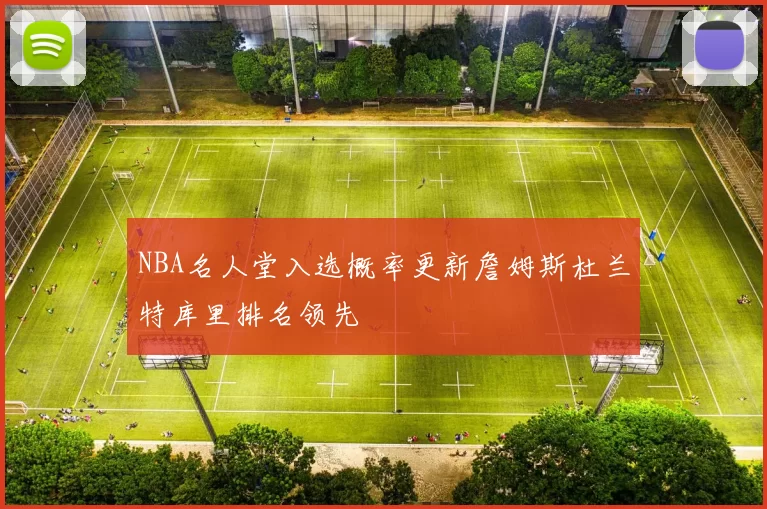 NBA名人堂入选概率更新詹姆斯杜兰特库里排名领先