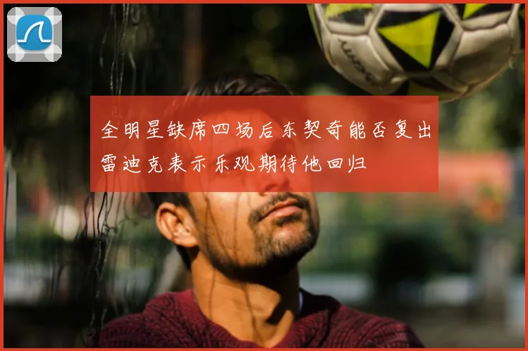 全明星缺席四场后东契奇能否复出雷迪克表示乐观期待他回归