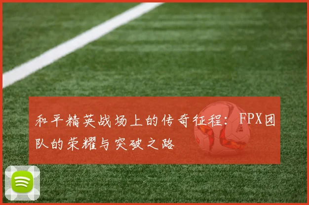 和平精英战场上的传奇征程：FPX团队的荣耀与突破之路
