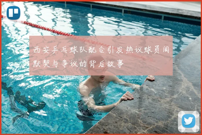 西安乒乓球队配合引发热议球员间默契与争议的背后故事