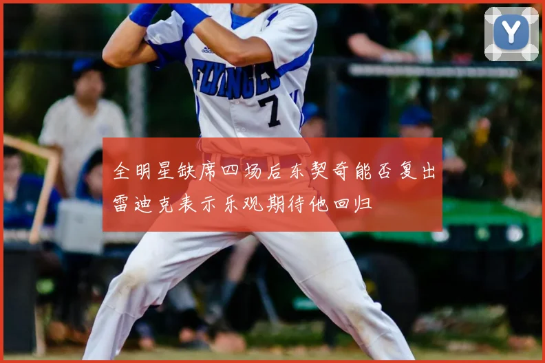 全明星缺席四场后东契奇能否复出雷迪克表示乐观期待他回归