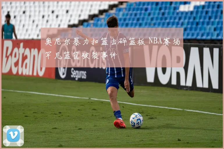 奥尼尔暴力扣篮击碎篮板 NBA赛场罕见篮筐破裂事件