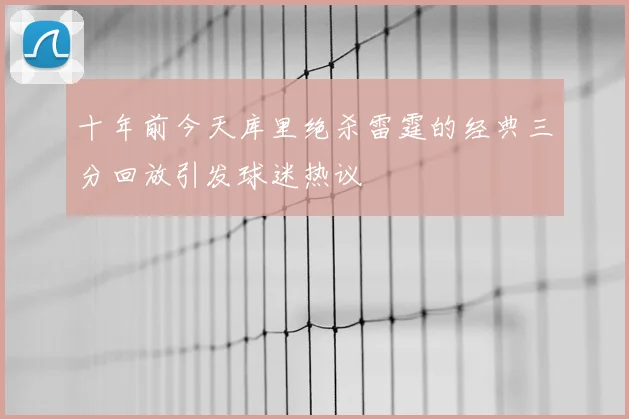 十年前今天库里绝杀雷霆的经典三分回放引发球迷热议