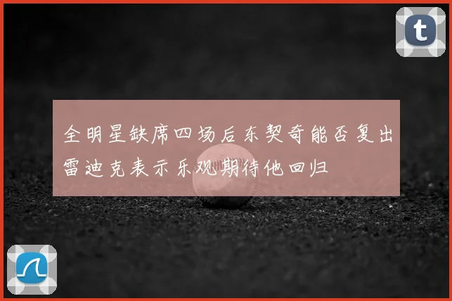 全明星缺席四场后东契奇能否复出雷迪克表示乐观期待他回归