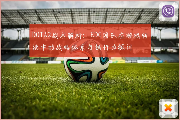 DOTA2战术解析：EDG团队在游戏转换中的战略体系与执行力探讨