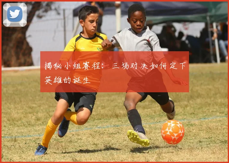 揭秘小组赛程:三场对决如何定下英雄的诞生