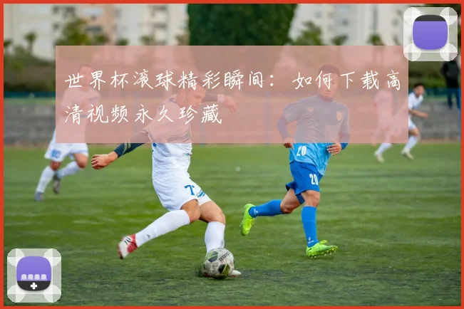 世界杯滚球精彩瞬间:如何下载高清视频永久珍藏