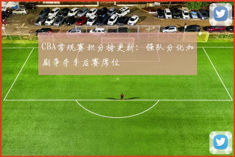 CBA常规赛积分榜更新：强队分化加剧争夺季后赛席位