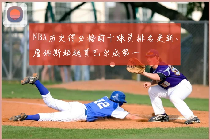NBA历史得分榜前十球员排名更新，詹姆斯超越贾巴尔成第一
