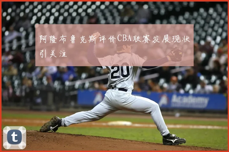 阿隆布鲁克斯评价CBA联赛发展现状引关注