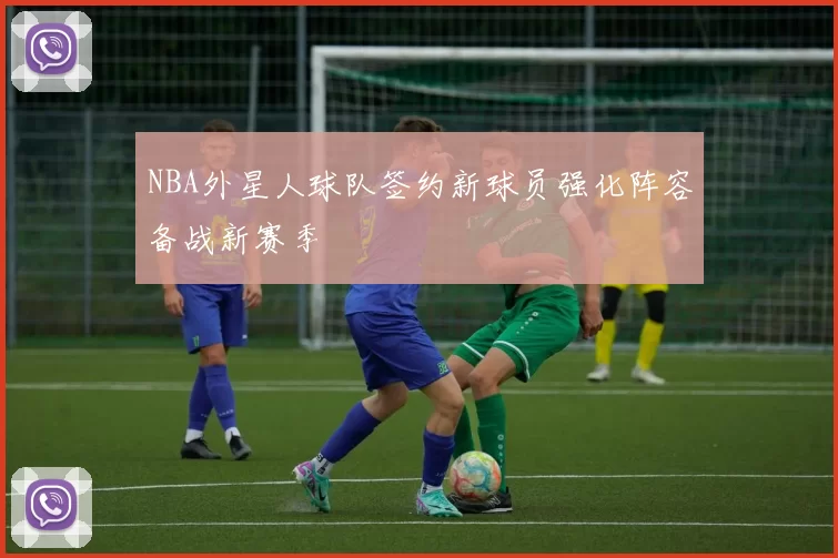NBA外星人球队签约新球员强化阵容备战新赛季