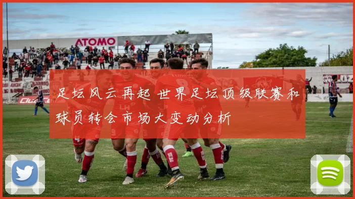 足坛风云再起 世界足坛顶级联赛和球员转会市场大变动分析