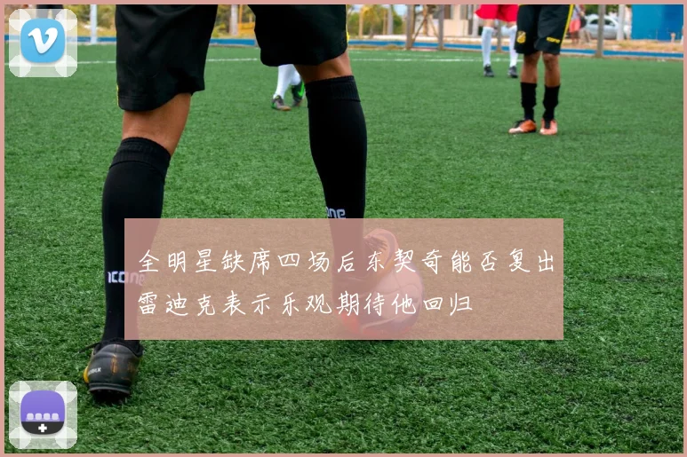 全明星缺席四场后东契奇能否复出雷迪克表示乐观期待他回归