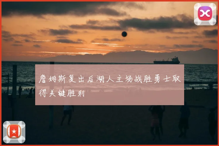 詹姆斯复出后湖人主场战胜勇士取得关键胜利