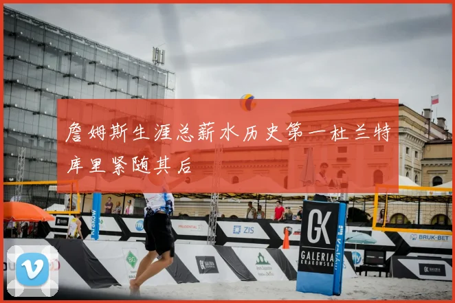 詹姆斯生涯总薪水历史第一杜兰特库里紧随其后