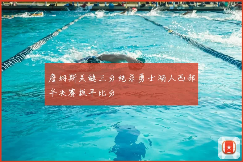 詹姆斯关键三分绝杀勇士湖人西部半决赛扳平比分