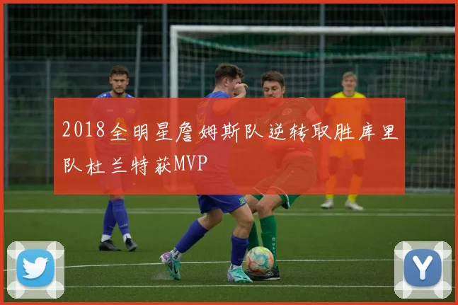 2018全明星詹姆斯队逆转取胜库里队杜兰特获MVP