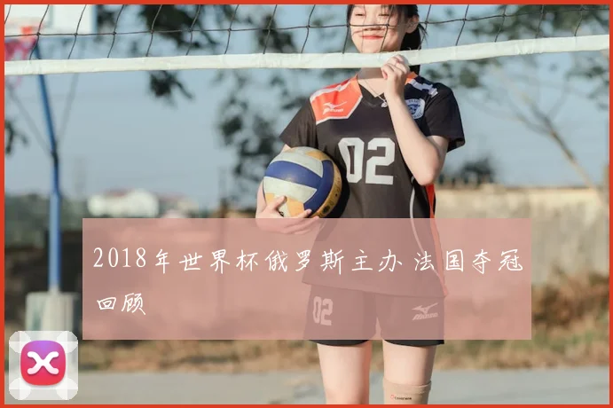 2018年世界杯俄罗斯主办 法国夺冠回顾