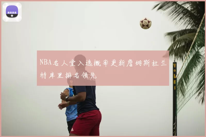 NBA名人堂入选概率更新詹姆斯杜兰特库里排名领先