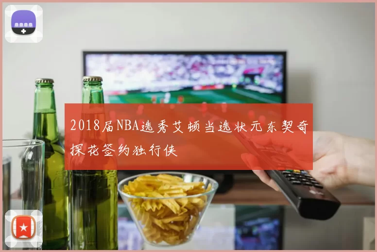 2018届NBA选秀艾顿当选状元东契奇探花签约独行侠