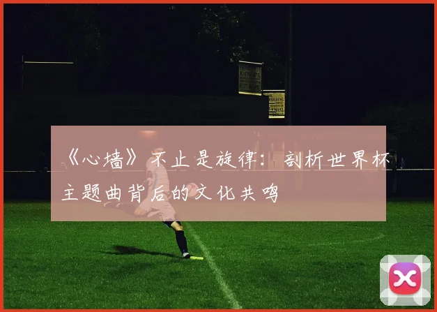《心墙》不止是旋律:剖析世界杯主题曲背后的文化共鸣