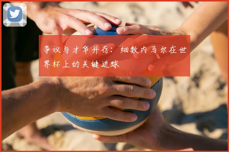 争议与才华并存：细数内马尔在世界杯上的关键进球