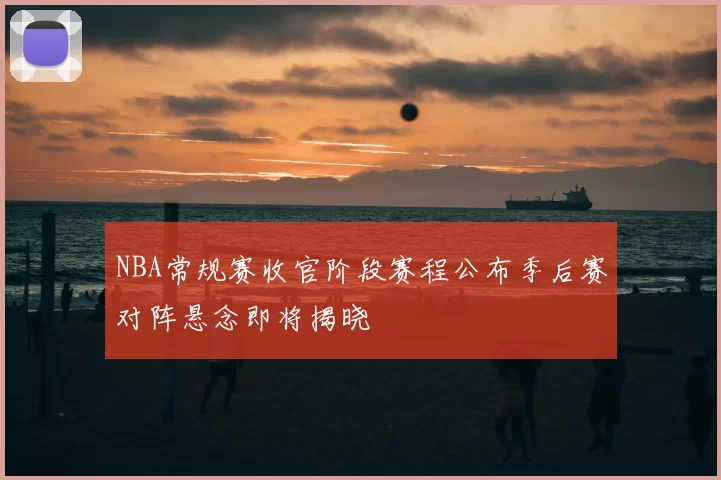NBA常规赛收官阶段赛程公布季后赛对阵悬念即将揭晓