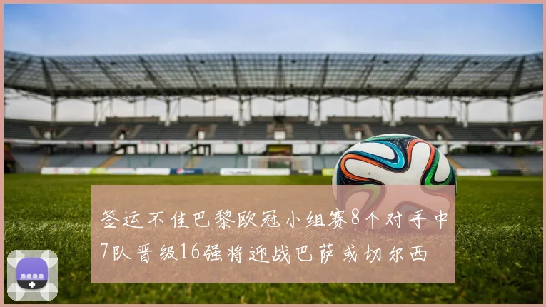 签运不佳巴黎欧冠小组赛8个对手中7队晋级16强将迎战巴萨或切尔西