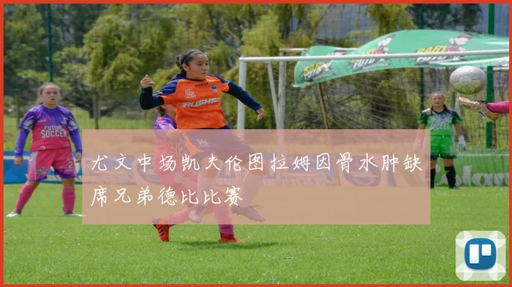 尤文中场凯夫伦图拉姆因骨水肿缺席兄弟德比比赛