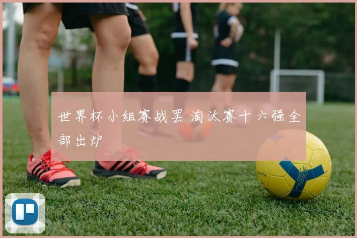 世界杯小组赛战罢 淘汰赛十六强全部出炉