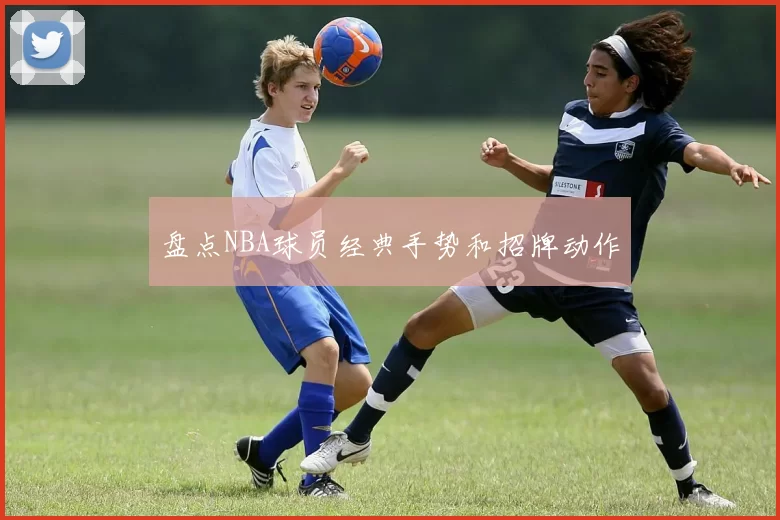 盘点NBA球员经典手势和招牌动作