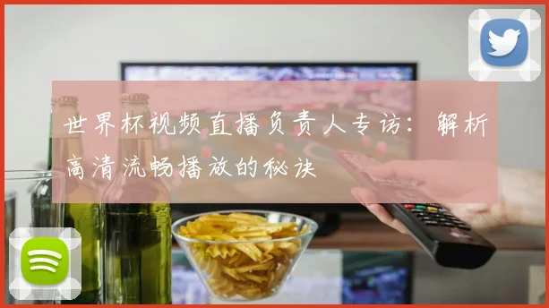 世界杯视频直播负责人专访:解析高清流畅播放的秘诀