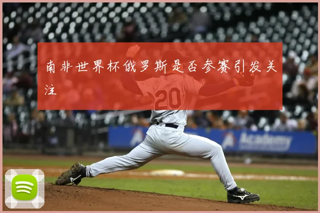 南非世界杯俄罗斯是否参赛引发关注