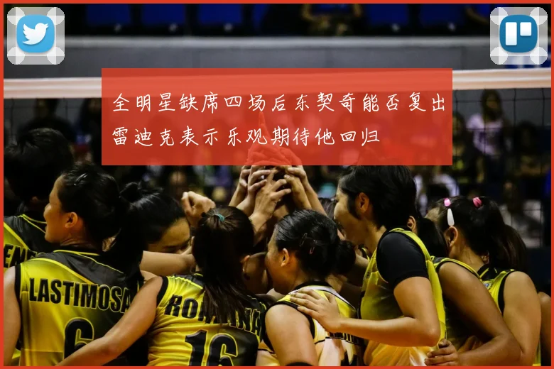 全明星缺席四场后东契奇能否复出雷迪克表示乐观期待他回归